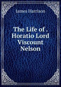 The Life of . Horatio Lord Viscount Nelson