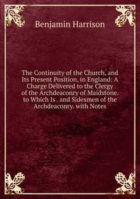 The Continuity of the Church, and Its Present Position, in England: A Charge Delivered to the Clergy of the Archdeaconry of Maidstone. to Which Is . and Sidesmen of the Archdeaconry. with Notes