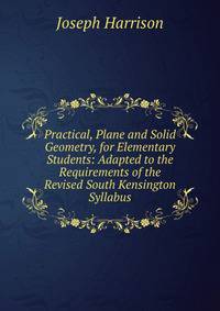 Practical, Plane and Solid Geometry, for Elementary Students: Adapted to the Requirements of the Revised South Kensington Syllabus