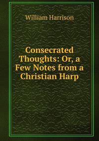 Consecrated Thoughts: Or, a Few Notes from a Christian Harp