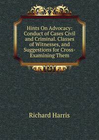 Hints On Advocacy: Conduct of Cases Civil and Criminal. Classes of Witnesses, and Suggestions for Cross-Examining Them