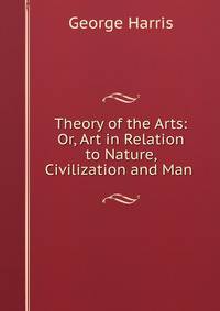 Theory of the Arts: Or, Art in Relation to Nature, Civilization and Man .