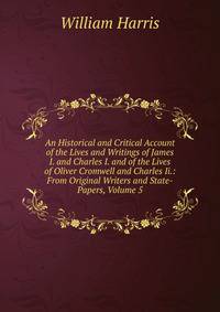 An Historical and Critical Account of the Lives and Writings of James I. and Charles I. and of the Lives of Oliver Cromwell and Charles Ii.: From Original Writers and State-Papers, Volume 5