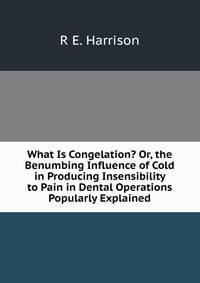 What Is Congelation? Or, the Benumbing Influence of Cold in Producing Insensibility to Pain in Dental Operations Popularly Explained