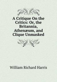 A Critique On the Critics: Or, the Britannia, Athen?um, and Clique Unmasked