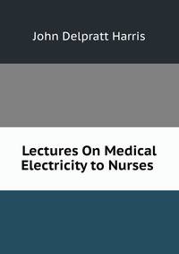 Lectures On Medical Electricity to Nurses .