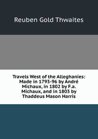 Travels West of the Alleghanies: Made in 1793-96 by Andre Michaux, in 1802 by F.a. Michaux, and in 1803 by Thaddeus Mason Harris