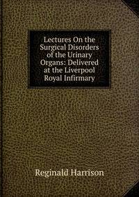 Lectures On the Surgical Disorders of the Urinary Organs: Delivered at the Liverpool Royal Infirmary