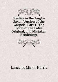 Studies in the Anglo-Saxon Version of the Gospels: Part 1: The Form of the Latin Original, and Mistaken Renderings