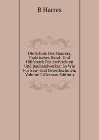 Die Schule Des Maurers, Praktisches Hand- Und Hulfsbuch Fur Architekten Und Bauhandwerker: So Wie Fur Bau- Und Gewerbschulen, Volume 1 (German Edition)