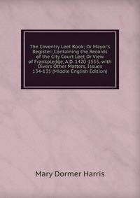 The Coventry Leet Book; Or Mayor's Register: Containing the Records of the City Court Leet Or View of Frankpledge, A.D. 1420-1555, with Divers Other Matters, Issues 134-135 (Middle English Edition)
