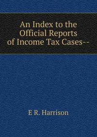 An Index to the Official Reports of Income Tax Cases--.