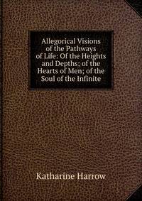 Allegorical Visions of the Pathways of Life: Of the Heights and Depths; of the Hearts of Men; of the Soul of the Infinite