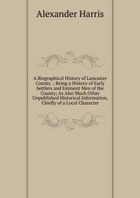A Biographical History of Lancaster County .: Being a History of Early Settlers and Eminent Men of the County; As Also Much Other Unpublished Historical Information, Chiefly of a Local Character