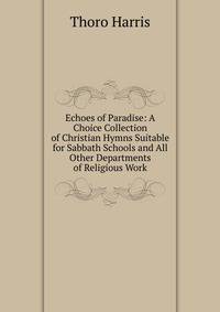Echoes of Paradise: A Choice Collection of Christian Hymns Suitable for Sabbath Schools and All Other Departments of Religious Work