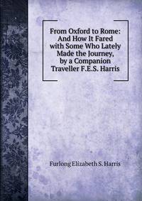From Oxford to Rome: And How It Fared with Some Who Lately Made the Journey, by a Companion Traveller F.E.S. Harris.