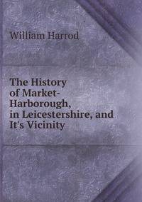 The History of Market-Harborough, in Leicestershire, and It's Vicinity .