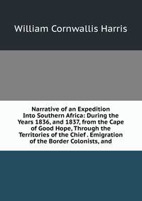 Narrative of an Expedition Into Southern Africa: During the Years 1836, and 1837, from the Cape of Good Hope, Through the Territories of the Chief . Emigration of the Border Colonists, and