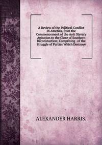 A Review of the Political Conflict in America, from the Commencement of the Anti Slavery Agitation to the Close of Southern Reconstuction; Comprising . of the Struggle of Parties Which Destroye