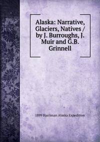 Alaska: Narrative, Glaciers, Natives / by J. Burroughs, J. Muir and G.B. Grinnell