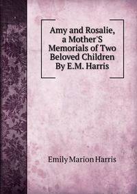 Amy and Rosalie, a Mother'S Memorials of Two Beloved Children By E.M. Harris.