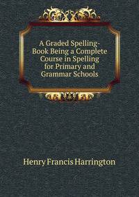 A Graded Spelling-Book Being a Complete Course in Spelling for Primary and Grammar Schools