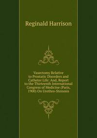 Vasectomy Relative to Prostatic Disorders and Catheter Life: And, Report to the Thirteenth International Congress of Medicine (Paris, 1900) On Urethro-Stenosis