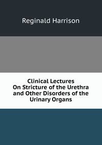 Clinical Lectures On Stricture of the Urethra and Other Disorders of the Urinary Organs
