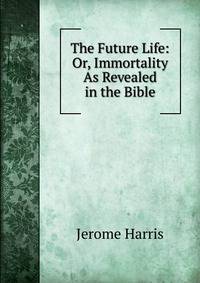 The Future Life: Or, Immortality As Revealed in the Bible
