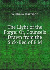 The Light of the Forge: Or, Counsels Drawn from the Sick-Bed of E.M.