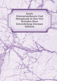 Kants Erkenntnistheorie Und Metaphysik In Den Vier Perioden Ihrer Entwickelung (German Edition)