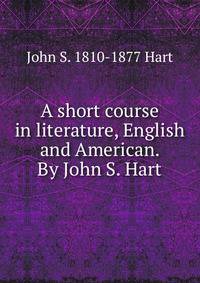 A short course in literature, English and American. By John S. Hart