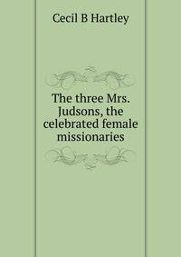 The three Mrs. Judsons, the celebrated female missionaries
