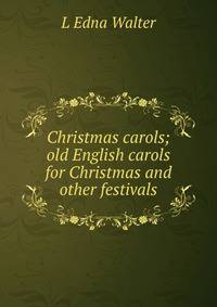 Christmas carols; old English carols for Christmas and other festivals