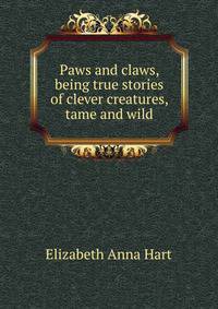 Paws and claws, being true stories of clever creatures, tame and wild