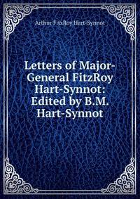 Letters of Major-General FitzRoy Hart-Synnot: Edited by B.M. Hart-Synnot