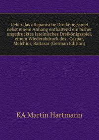 Ueber das altspanische Dreikenigsspiel nebst einem Anhang enthaltend ein bisher ungedrucktes lateinisches Dreikonigsspiel, einem Wiederabdruck des . Caspar, Melchior, Baltasar (German Edition)