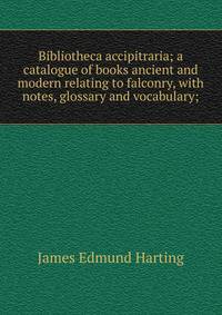 Bibliotheca accipitraria; a catalogue of books ancient and modern relating to falconry, with notes, glossary and vocabulary;