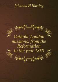 Catholic London missions: from the Reformation to the year 1850