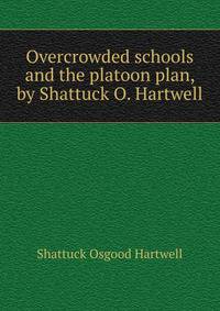 Overcrowded schools and the platoon plan, by Shattuck O. Hartwell