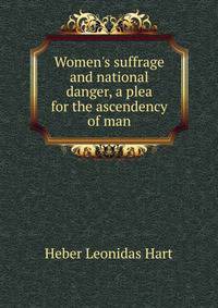 Women's suffrage and national danger, a plea for the ascendency of man