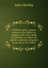 Yorkshire lyrics: poems written in the dialect as spoken in the west riding of Yorkshire, to which are added a selection of fugitive verses not in the dialect