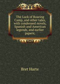 The Luck of Roaring Camp, and other tales, with condensed novels, Spanish and American legends, and earlier papers;