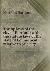 The by-laws of the city of Hartford: with the statute laws of the state of Connecticut relative to said city