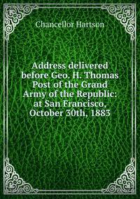 Address delivered before Geo. H. Thomas Post of the Grand Army of the Republic: at San Francisco, October 30th, 1883
