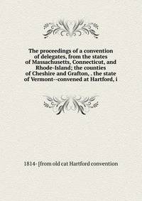 The proceedings of a convention of delegates, from the states of Massachusetts, Connecticut, and Rhode-Island; the counties of Cheshire and Grafton, . the state of Vermont--convened at Hartford, i
