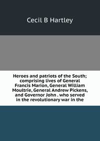 Heroes and patriots of the South; comprising lives of General Francis Marion, General William Moultrie, General Andrew Pickens, and Governor John . who served in the revolutionary war in the
