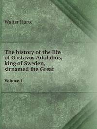 The history of the life of Gustavus Adolphus,king of Sweden,sirnamed the Great. Volume 1