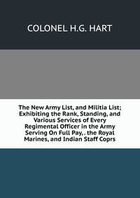 The New Army List, and Militia List; Exhibiting the Rank, Standing, and Various Services of Every Regimental Officer in the Army Serving On Full Pay, . the Royal Marines, and Indian Staff Coprs