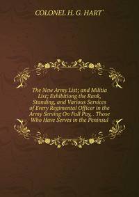 The New Army List; and Militia List; Exhibitiong the Rank, Standing, and Various Services of Every Regimental Officer in the Army Serving On Full Pay, . Those Who Have Serves in the Peninsul